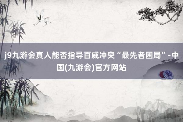 j9九游会真人能否指导百威冲突“最先者困局”-中国(九游会)官方网站