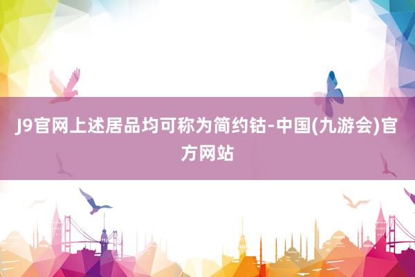 J9官网上述居品均可称为简约钴-中国(九游会)官方网站