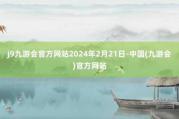 j9九游会官方网站2024年2月21日-中国(九游会)官方网站