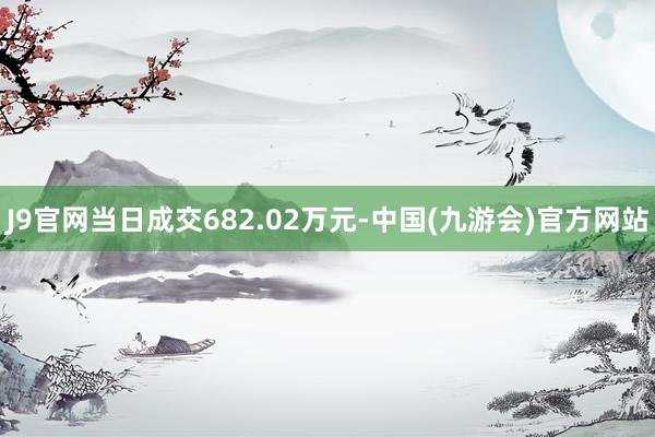 J9官网当日成交682.02万元-中国(九游会)官方网站
