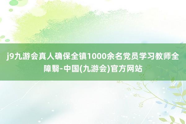 j9九游会真人确保全镇1000余名党员学习教师全障翳-中国(九游会)官方网站