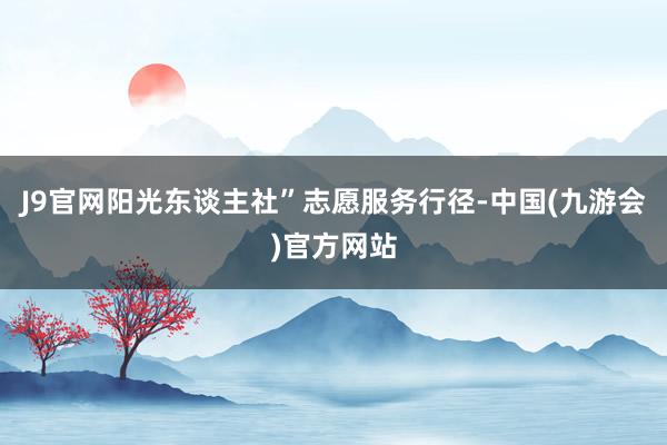 J9官网阳光东谈主社”志愿服务行径-中国(九游会)官方网站