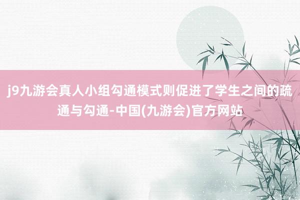 j9九游会真人小组勾通模式则促进了学生之间的疏通与勾通-中国(九游会)官方网站