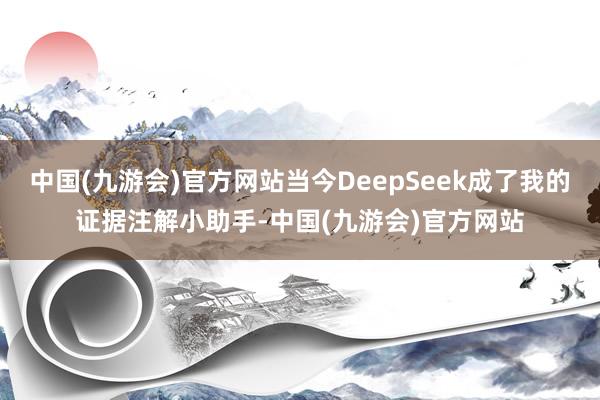中国(九游会)官方网站当今DeepSeek成了我的证据注解小助手-中国(九游会)官方网站