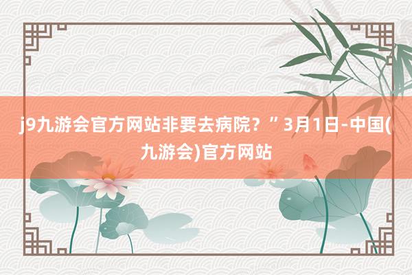 j9九游会官方网站非要去病院？”3月1日-中国(九游会)官方网站