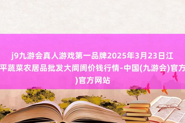 j9九游会真人游戏第一品牌2025年3月23日江西乐平蔬菜农居品批发大阛阓价钱行情-中国(九游会)官方网站