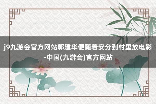 j9九游会官方网站郭建华便随着安分到村里放电影-中国(九游会)官方网站