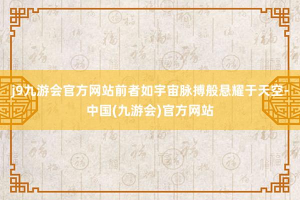 j9九游会官方网站前者如宇宙脉搏般悬耀于天空-中国(九游会)官方网站