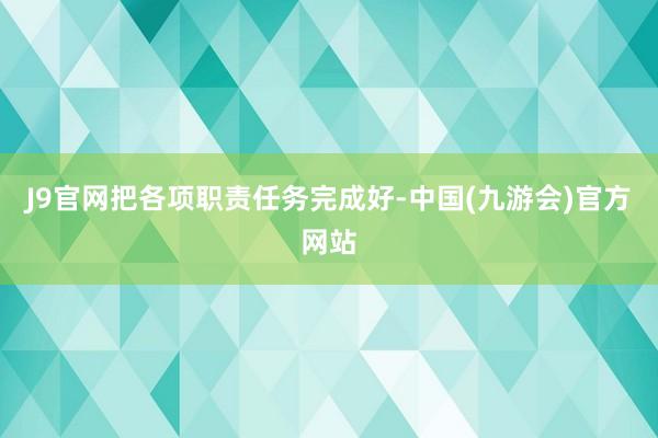 J9官网把各项职责任务完成好-中国(九游会)官方网站