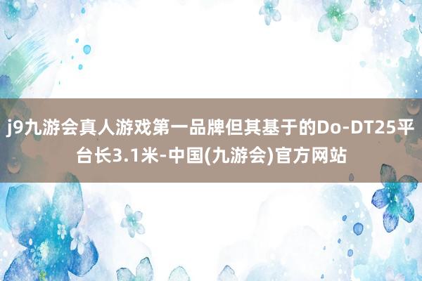 j9九游会真人游戏第一品牌但其基于的Do-DT25平台长3.1米-中国(九游会)官方网站