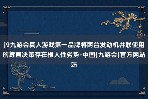 j9九游会真人游戏第一品牌将两台发动机并联使用的筹画决策存在根人性劣势-中国(九游会)官方网站