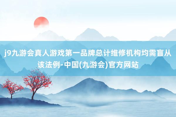 j9九游会真人游戏第一品牌总计维修机构均需盲从该法例-中国(九游会)官方网站