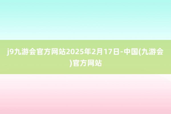 j9九游会官方网站2025年2月17日-中国(九游会)官方网站