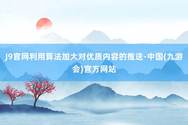 J9官网利用算法加大对优质内容的推送-中国(九游会)官方网站
