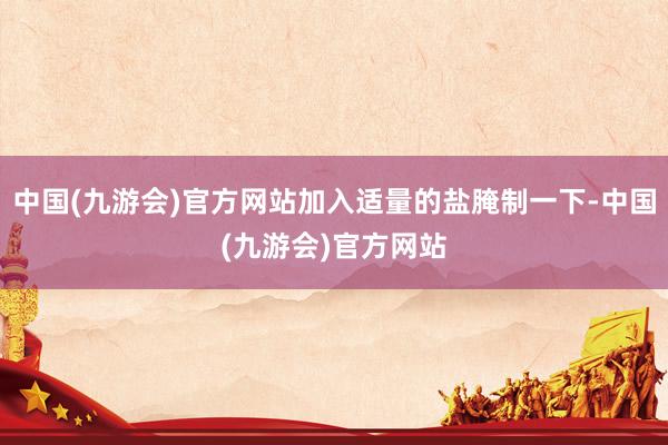 中国(九游会)官方网站加入适量的盐腌制一下-中国(九游会)官方网站