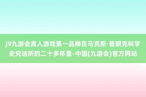 j9九游会真人游戏第一品牌在马克斯·普朗克科学史究诘所的二十多年里-中国(九游会)官方网站