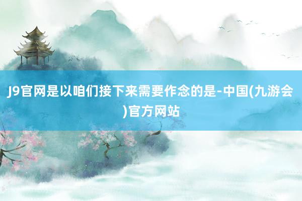 J9官网是以咱们接下来需要作念的是-中国(九游会)官方网站