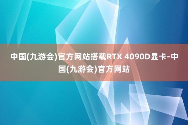 中国(九游会)官方网站搭载RTX 4090D显卡-中国(九游会)官方网站