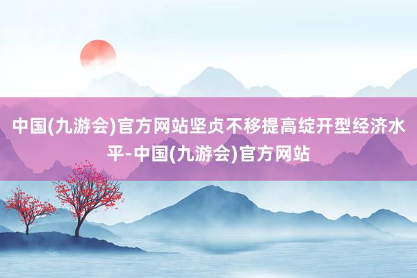 中国(九游会)官方网站坚贞不移提高绽开型经济水平-中国(九游会)官方网站
