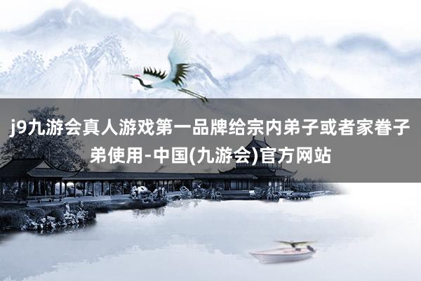 j9九游会真人游戏第一品牌给宗内弟子或者家眷子弟使用-中国(九游会)官方网站