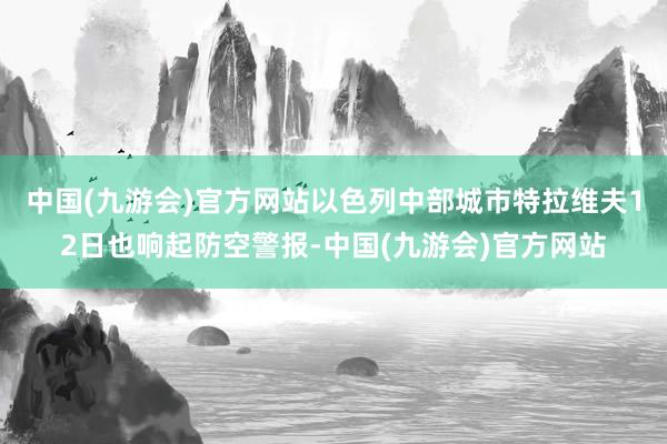 中国(九游会)官方网站以色列中部城市特拉维夫12日也响起防空警报-中国(九游会)官方网站
