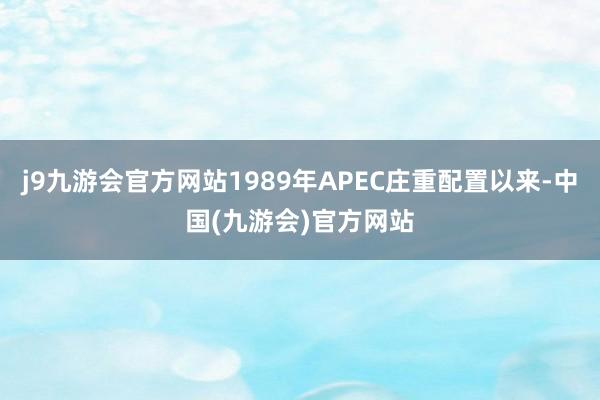 j9九游会官方网站1989年APEC庄重配置以来-中国(九游会)官方网站