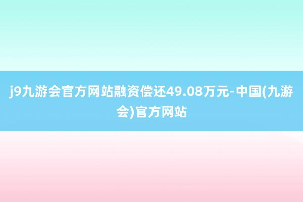 j9九游会官方网站融资偿还49.08万元-中国(九游会)官方网站