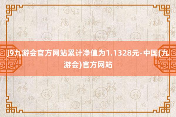 j9九游会官方网站累计净值为1.1328元-中国(九游会)官方网站