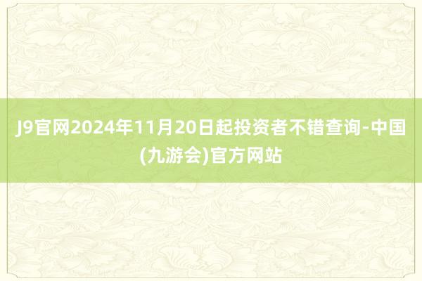 J9官网2024年11月20日起投资者不错查询-中国(九游会)官方网站