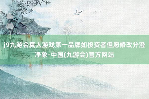 j9九游会真人游戏第一品牌如投资者但愿修改分澄净象-中国(九游会)官方网站