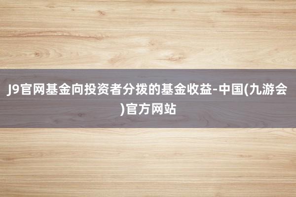 J9官网基金向投资者分拨的基金收益-中国(九游会)官方网站