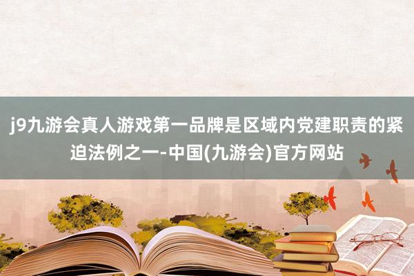j9九游会真人游戏第一品牌是区域内党建职责的紧迫法例之一-中国(九游会)官方网站