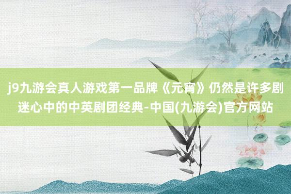 j9九游会真人游戏第一品牌《元宵》仍然是许多剧迷心中的中英剧团经典-中国(九游会)官方网站