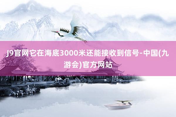 J9官网它在海底3000米还能接收到信号-中国(九游会)官方网站