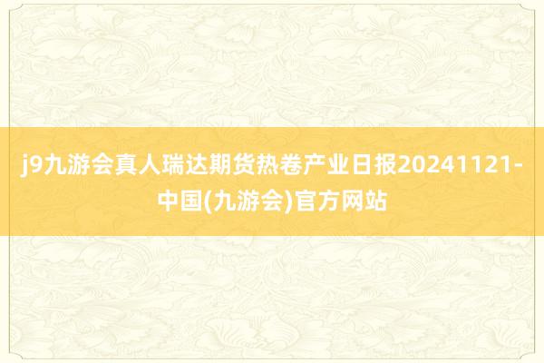 j9九游会真人瑞达期货热卷产业日报20241121-中国(九游会)官方网站