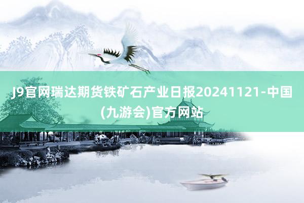 J9官网瑞达期货铁矿石产业日报20241121-中国(九游会)官方网站