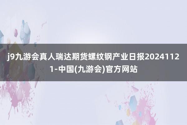 j9九游会真人瑞达期货螺纹钢产业日报20241121-中国(九游会)官方网站