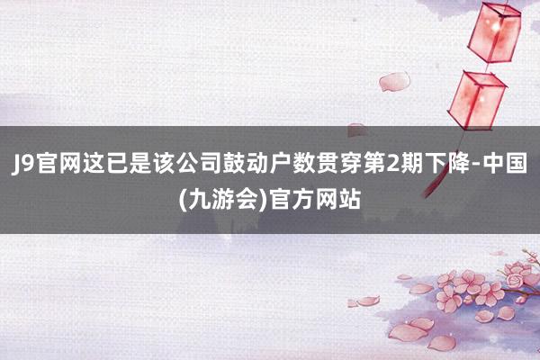 J9官网这已是该公司鼓动户数贯穿第2期下降-中国(九游会)官方网站